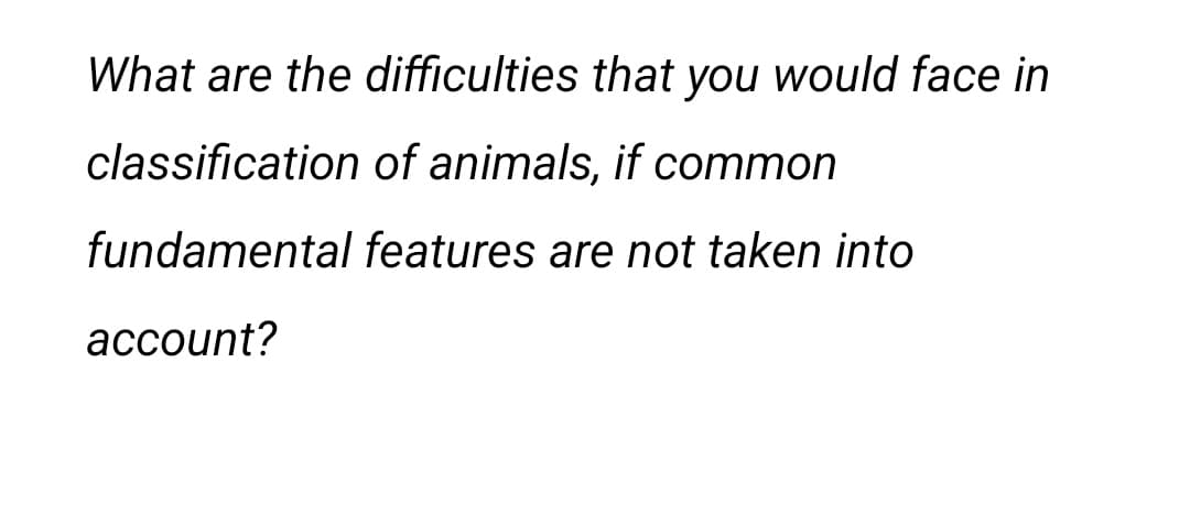 What are the difficulties that you would face in
classification of animals, if common
fundamental features are not taken into
асcount?
