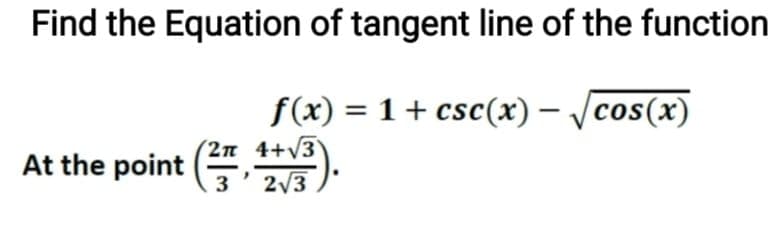 Find the Equation of tangent line of the function
f(x) = 1+ csc(x) – /cos(x)
|
(2n 4+/3
At the point (,
3' 2V3
