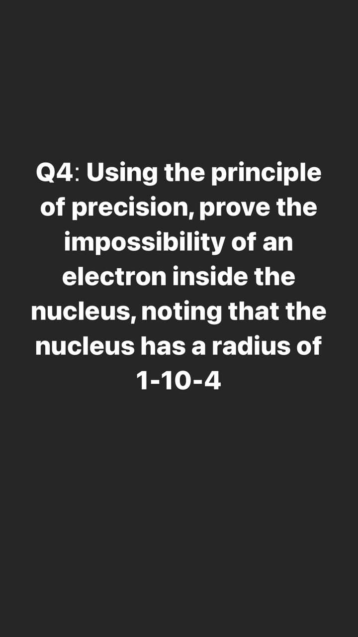Q4: Using the principle
of precision, prove the
impossibility of an
electron inside the
nucleus, noting that the
nucleus has a radius of
1-10-4
