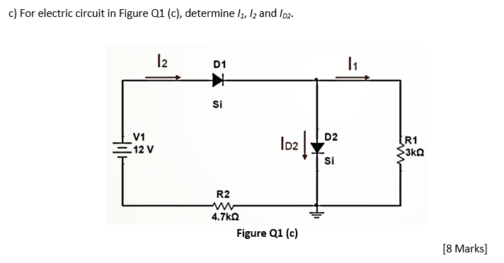 c) For electric circuit in Figure Q1 (c), determine I, l2 and Ioz-
l2
D1
Si
V1
=12 V
D2
lo2
[R1
$3kQ
Si
R2
4.7ka
Figure Q1 (c)
[8 Marks]
