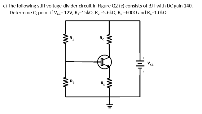 c) The following stiff voltage-divider circuit in Figure Q2 (c) consists of BJT with DC gain 140.
Determine Q-point if Vcc= 12V, R1=15kO, R2 =5.6kn, RĘ =6000 and Rc=1.0kO.
R,
R.
Vcc
R2
RE
ww
ww
w-
ww
