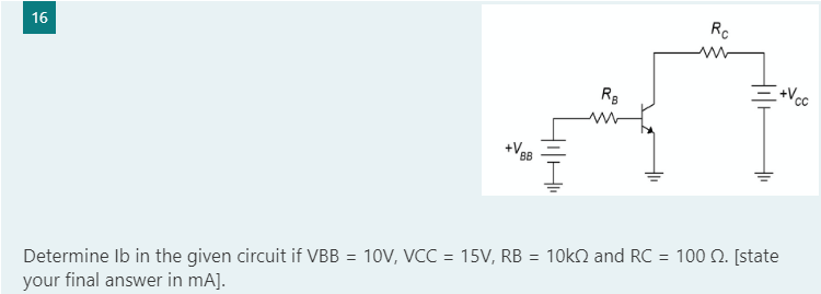 +Vcc
16
Determine lb in the given circuit if VBB = 10V, VCC = 15V, RB = 10k and RC = 100 2. [state
your final answer in mA].
+VBB
H1 H
RB
Rc