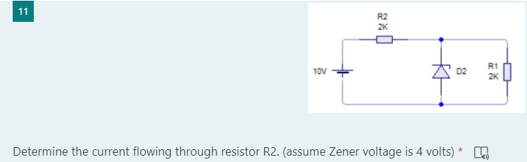 11
R2
2K
R1
10V
D2
2K
Determine the current flowing through resistor R2. (assume Zener voltage is 4 volts) *