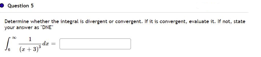 Question 5
Determine whether the integral is divergent or convergent. If it is convergent, evaluate it. If not, state
your answer as "DNE"
1
dx =
(x + 3)3
