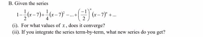 B. Given the series
(x –
...
(i). For what values of x, does it converge?
(ii). If you integrate the series term-by-term, what new series do you get?

