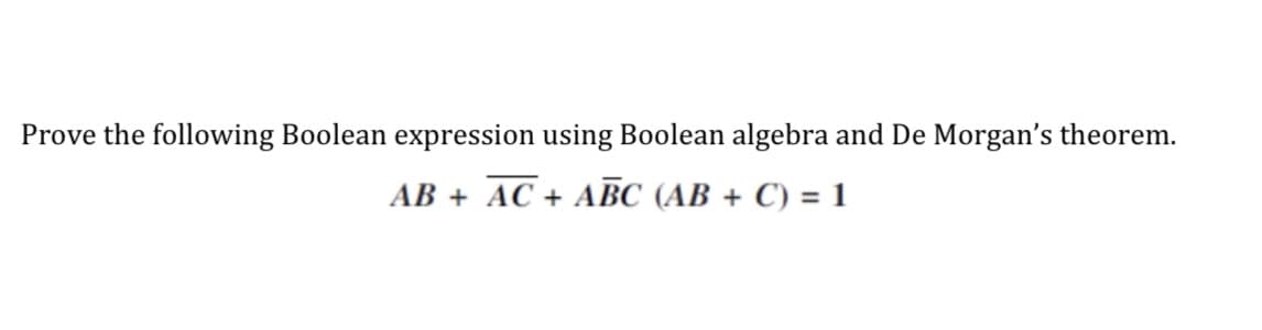 Prove the following Boolean expression using Boolean algebra and De Morgan's theorem.
AB + AC + ABC (AB + C) = 1
