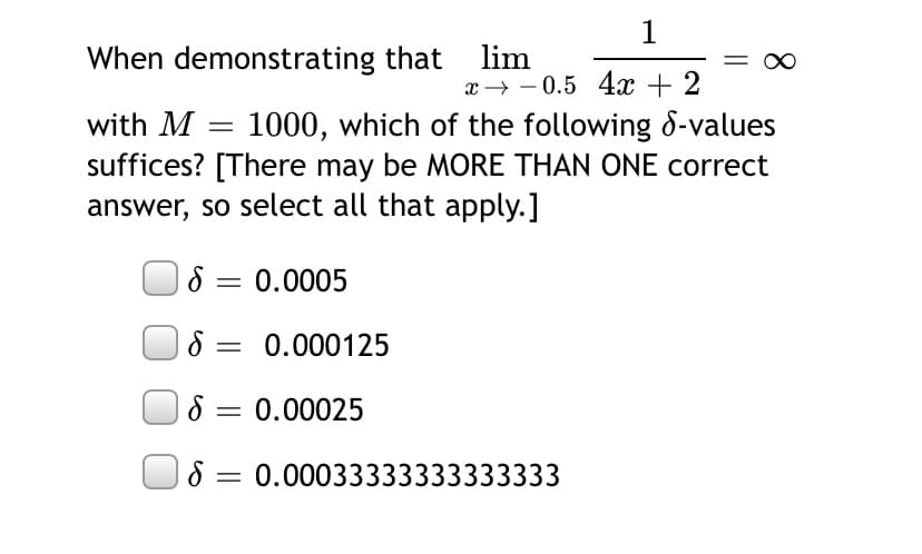 1
When demonstrating that lim
= O
x → - 0.5 4x + 2
1000, which of the following 8-values
suffices? [There may be MORE THAN ONE correct
|
with M
answer, so select all that apply.]
8 = 0.0005
8 = 0.000125
8 = 0.00025
0.00033333333333333
