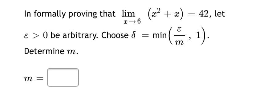 in
In formally proving that lim, (x² + x) = 42, let
x → 6
ɛ > 0 be arbitrary. Choose &
1).
min
m
Determine m.
m =
