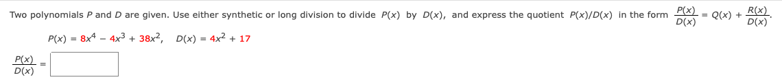 R(x).
= Q(x) +
D(x)
D(x)
Two polynomials P and D are given. Use either synthetic or long division to divide P(x) by D(x), and express the quotient P(x)/D(x) in the form X)
P(x) = 8x4 – 4x3 + 38x², D(x) = 4x2 + 17
P(x)
D(x)
