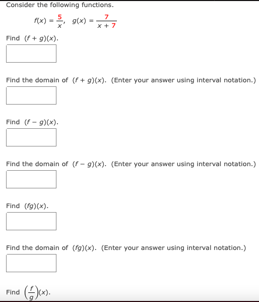 Consider the following functions.
7
f(x) = 2, g(x)
x + 7
Find (f + g)(x).
Find the domain of (f + g)(x). (Enter your answer using interval notation.)
Find (f – g)(x).
Find the domain of (f – g)(x). (Enter your answer using interval notation.)
Find (fg)(x).
Find the domain of (fg)(x). (Enter your answer using interval notation.)
Find
