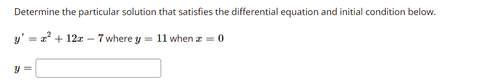 Determine the particular solution that satisfies the differential equation and initial condition below.
y'
x + 12x – 7 where y = 11 when x = 0
