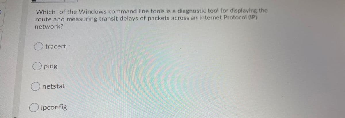 Which of the Windows command line tools is a diagnostic tool for displaying the
route and measuring transit delays of packets across an Internet Protocol (IP)
network?
tracert
O ping
O netstat
O ipconfig
