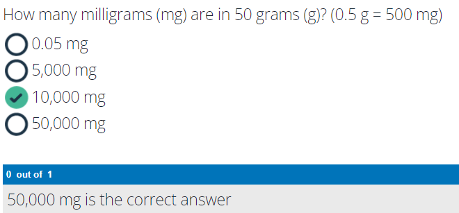 How many milligrams (mg) are in 50 grams (g)? (0.5 g = 500 mg)
0.05 mg
5,000 mg
10,000 mg
O 50,000 mg
O out of 1
50,000 mg is the correct answer
