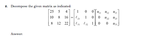 2. Decompose the given matrix as indicated:
[25 5 4
0u 412
10 8
16
1
8
12 22
Answer:
