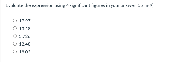 Evaluate the expression using 4 significant figures in your answer: 6 x In(9)
O 17.97
O 13.18
O 5.726
12.48
O 19.02
