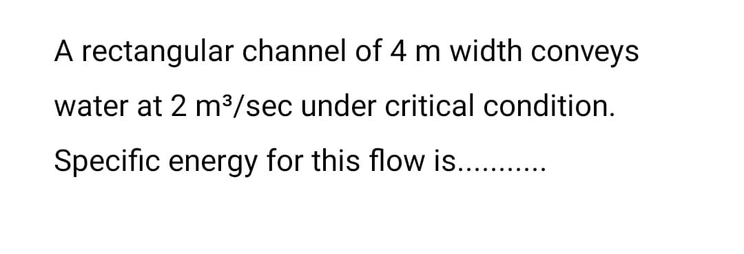 A rectangular channel of 4 m width conveys
water at 2 m³/sec under critical condition.
Specific energy for this flow is............
