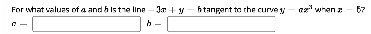 ax³ when x = 5?
For what values of a and b is the line – 3x + y = b tangent to the curve y
b =
а —
