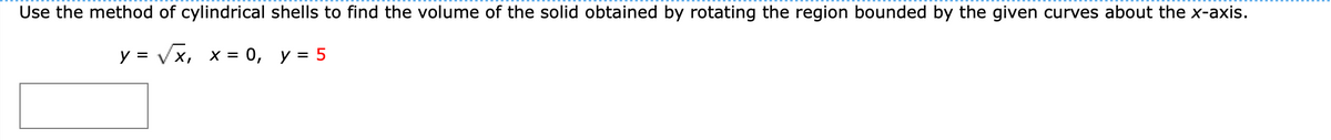 Use the method of cylindrical shells to find the volume of the solid obtained by rotating the region bounded by the given curves about the x-axis.
y = Vx, x = 0, y = 5
