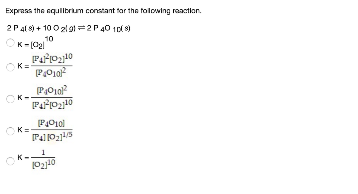 Express the equilibrium constant for the following reaction.
2 P 4( s) + 10 O 2( g) = 2 P 40 1o( s)
10
OK= [021
%3D
K =
K=
[P4010]
K =
P4] [02]!/5
1
K =
[02]10
