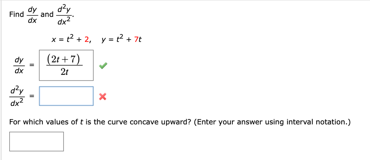 dy
Find
and
dx
dx2
x = t2 + 2, y = t? + 7t
dy
(2t + 7)
dx
2t
dx2
For which values of t is the curve concave upward? (Enter your answer using interval notation.)
II
