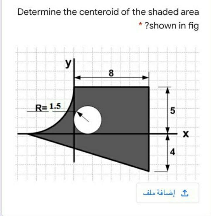 Determine the centeroid of the shaded area
* ?shown in fig
y|
8.
R= 1.5
4
إضافة ملف
