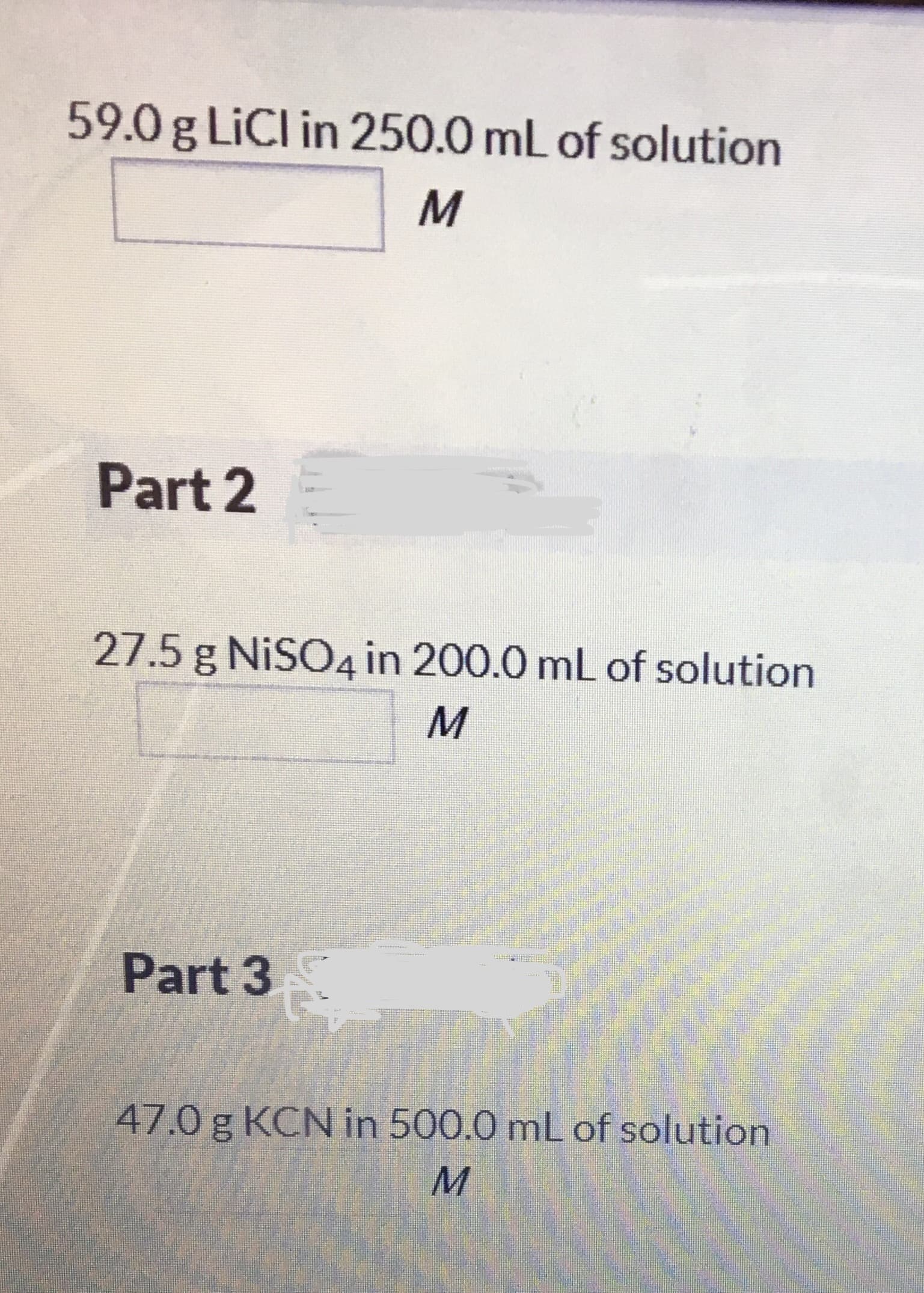 59.0g LİCI in 250.0 mL of solution
Part 2
27.5 g NISO4 in 200.0 mL of solution
Part 3
47.0 g KCN in 500.0 mL of solution
