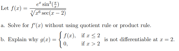 Let f(x)
e² sin³()
3 x6 sec(x - 2)
a. Solve for f'(x) without using quotient rule or product rule.
[ f(x), if x ≤2
b. Explain why g(x) = -
0,
if x > 2
is not differentiable at x = 2.