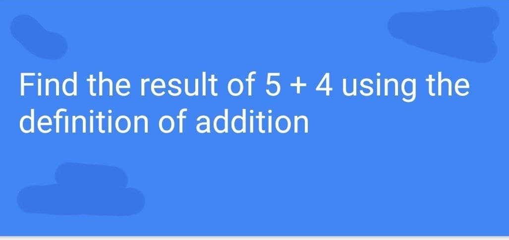 Find the result of 5+ 4 using the
definition of addition
