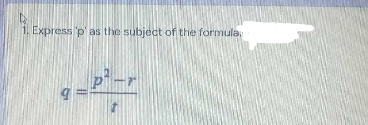 1. Express 'p' as the subject of the formula.
p² -r
