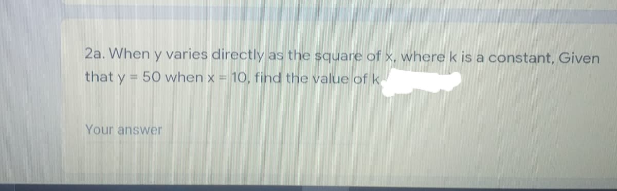 2a. When y varies directly as the square of x, wherek is a constant, Given
that y = 50 when x = 10, find the value of k
Your answer

