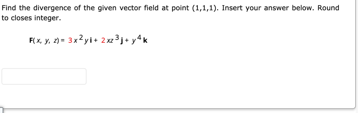 Find the divergence of the given vector field at point (1,1,1). Insert your answer below. Round
to closes integer.
F( x, y, z) = 3x2yi+ 2 xz 3 j+ y4k
