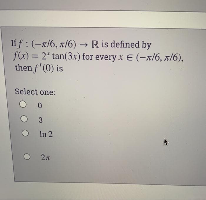 If f : (-n/6, x/6) → R is defined by
f(x) = 2* tan(3x) for every x E (-–1/6, t/6),
then f'(0) is
Select one:
3
In 2
2л
