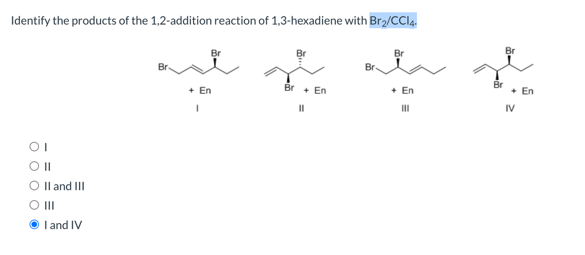 Identify the products of the 1,2-addition reaction of 1,3-hexadiene with Br2/CCI4.
Br
Br
Br
Br
Br.
Br
+ En
Br + En
+ En
Br
+ En
II
IV
O Il and III
O II
I and IV
%3D
