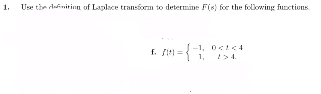 1.
Use the definition of Laplace transform to determine F(s) for the following functions.
-1,
0 <t < 4
f. f(t):
1,
t > 4.
