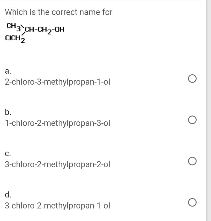 Which is the correct name for
CH3 CH-CH2-OH
CICH,
а.
2-chloro-3-methylpropan-1-ol
b.
1-chloro-2-methylpropan-3-ol
С.
3-chloro-2-methylpropan-2-ol
d.
3-chloro-2-methylpropan-1-ol
