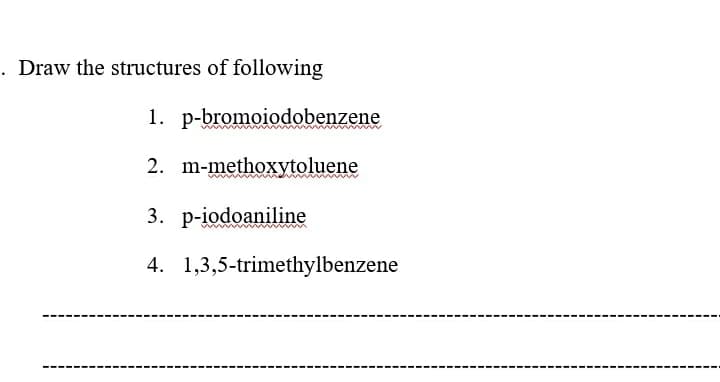 . Draw the structures of following
1. p-bromoiodobenzene
2. m-methoxytoluene
3. p-iodoaniline
4. 1,3,5-trimethylbenzene
