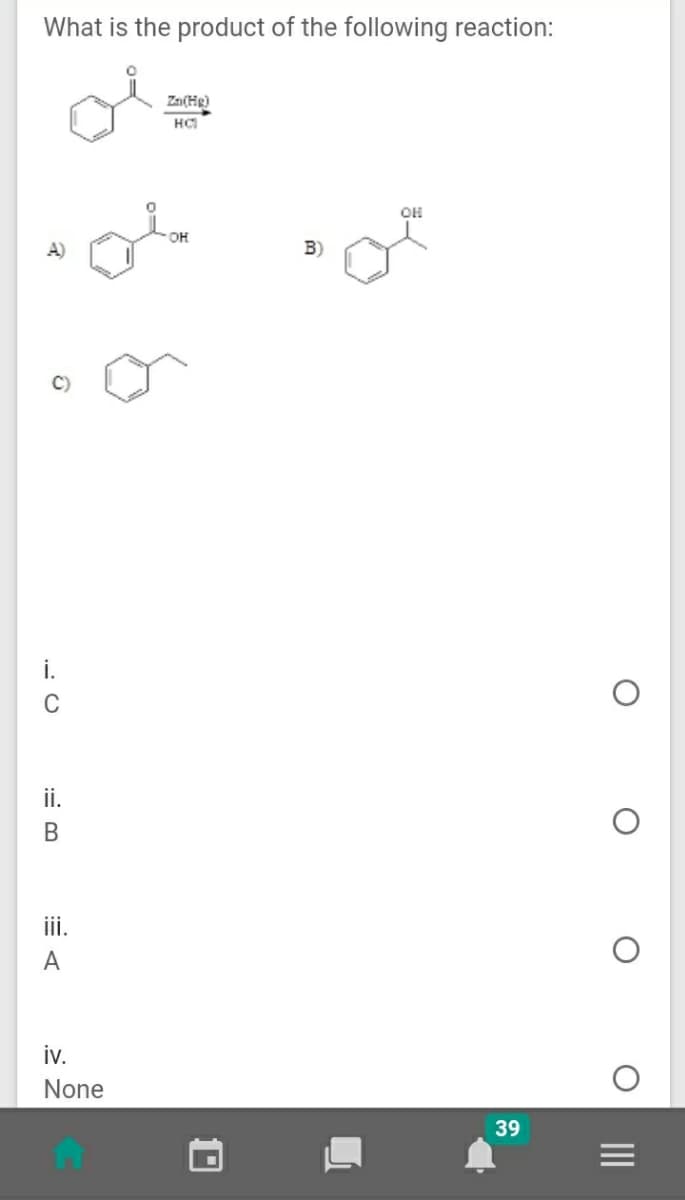What is the product of the following reaction:
Zn(Hg)
HC
он
OH
B)
C
ii.
В
ii.
A
iv.
None
39
