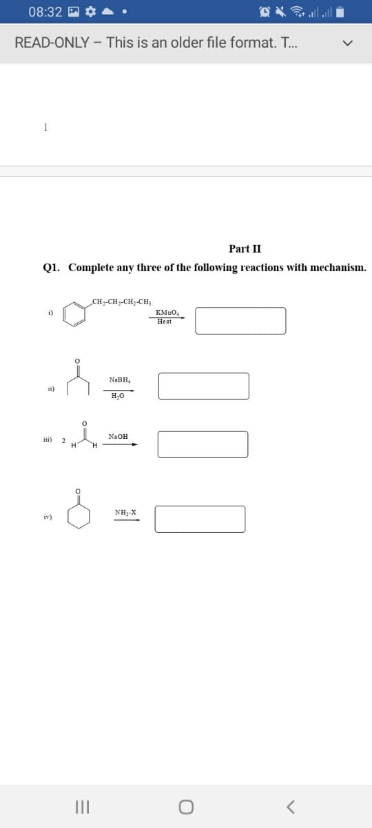 08:32 A ¢
READ-ONLY - This is an older file format. T..
1
Part II
Q1. Complete any three of the following reactions with mechanism.
CH-CH-CH3-CH;
i)
KMno,
Heat
NABH,
NaOH
iii)
2
NH,-X
iv)
II
%3D
