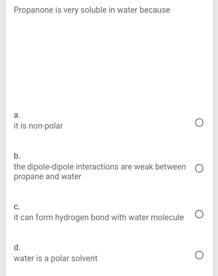 Propanone is very soluble in water because
а.
it is non-polar
b.
the dipole-dipole interactions are weak between
propane and water
С.
it can form hydrogen bond with water molecule
d.
water is a polar solvent
