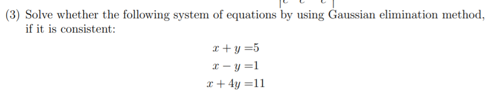 (3) Solve whether the following system of equations by using Gaussian elimination method,
if it is consistent:
x + y =5
x – y =1
x + 4y =11
