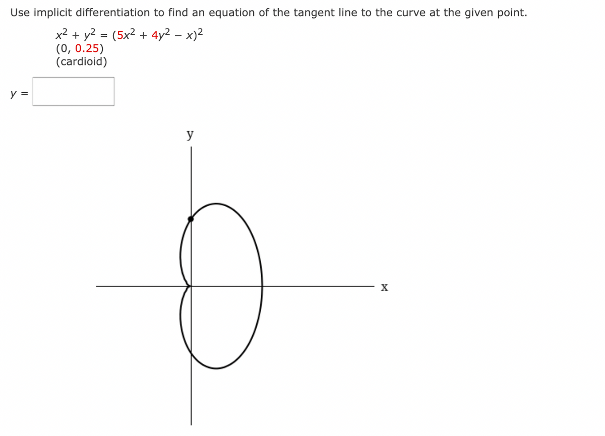 Use implicit differentiation to find an equation of the tangent line to the curve at the given point.
x² + y² = (5x² + 4y² - x)²
(0, 0.25)
(cardioid)
y =
y
X