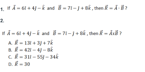 1. If Å = 6î + 4ĵ – k and B = 7i - j + 8k , then Ř = Ã · B ?
2.
If Å = 6î + 4j – k and B = 7î- ĵ+ 8k , then R = ÅxB ?
A. Ř = 13î + 3j+7k
B. R = 42î – 4j – Bk
C. R = 311 – 55j – 34k
D. R = 30
%3!
