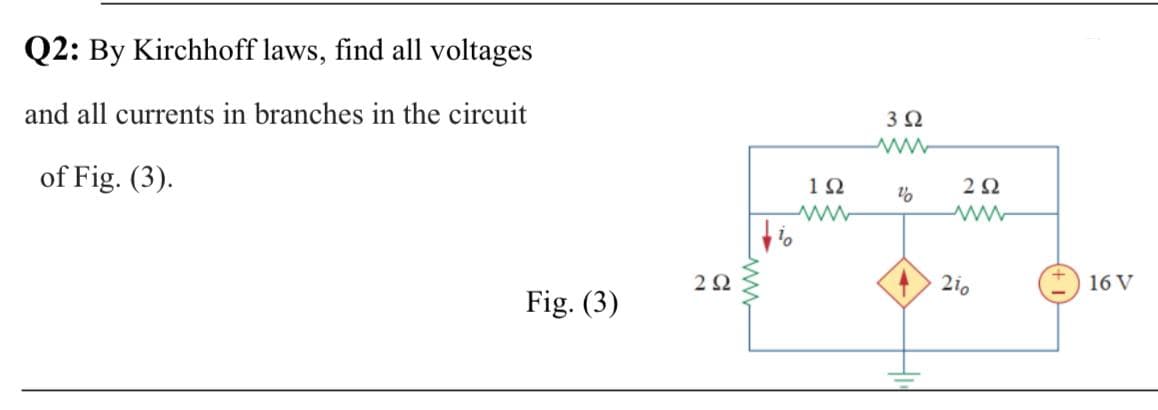 Q2: By Kirchhoff laws, find all voltages
and all currents in branches in the circuit
3Ω
of Fig. (3).
2Ω
2Ω
2i0
16 V
Fig. (3)
ww
