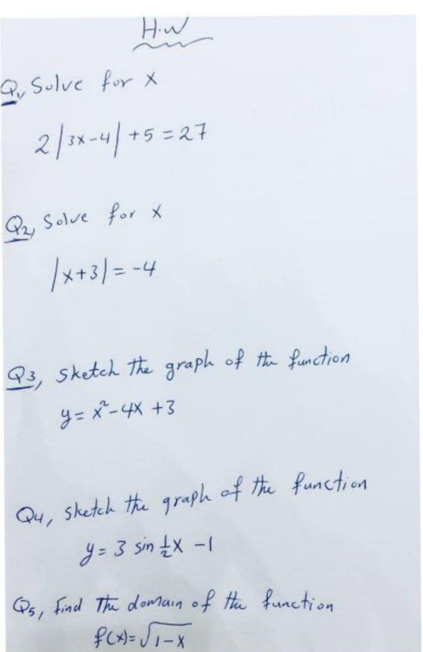 Hiw
Qu Sulve for X
2/3x-4/+5=27
G, Solve for x
/x+3/= -4
Q3, sketch the graph of t function
y= x-4x +3
Qu, sketch the graph of the function
y= 3 sin tx -1
Qs, find The domain of Hhe function
