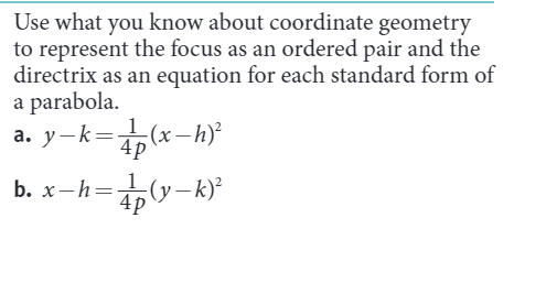 Use what you know about coordinate geometry
to represent the focus as an ordered pair and the
directrix as an equation for each standard form of
a parabola.
a. y-k=(x –h)?
4p
b. x-h=y –k)?
4p
