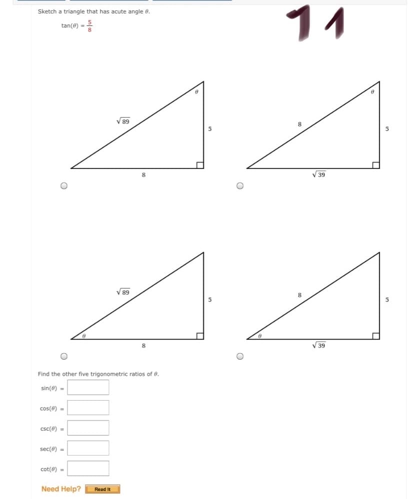 11
Sketch a triangle that has acute angle e.
tan(@) =
V 89
8
8.
V39
V89
8.
8.
V39
Find the other five trigonometric ratios of e.
sin(8) =
cos(e) =
csc(0) =
sec(e) =
cot(0) =
Need Help?
Read It
