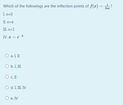 Which of the followings are the inflection points of f(x)
InI
I. x=0
II. x=e
Ш. х-1
IV. æ = e-2
O a. I, II
O b. I, III
O c.I
O d. I, II, IV
O e. IV
