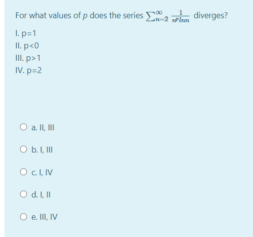 For what values of p does the series , diverges?
I. p=1
II. p<0
III. p>1
IV. p=2
O a. II, II
O b. I, II
O c. I, IV
O d. I, II
O e. II, IV
