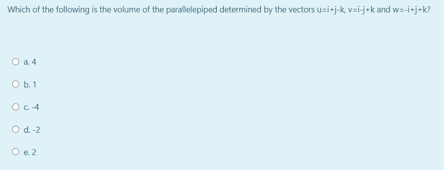 Which of the following is the volume of the parallelepiped determined by the vectors u=i+j-k, v=i-j+k and w=-i+j+k?
O a. 4
O b. 1
O C. -4
O d. -2
O e. 2
