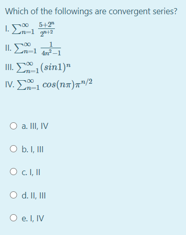 Which of the followings are convergent series?
5+2"
1. En=1 2+2
II. E-1
1
Ln=1 4n2_1
III. E1(sin1)"
IV. 1 cos(n")""/2
00
00
a. III, IV
O b. I, II
O c I, I
O d. II, III
O e. I, IV
